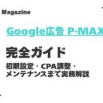 Google広告 P-MAX完全ガイド|概要・初期設定・CPA調整・メンテナンスまで実務目線で解説